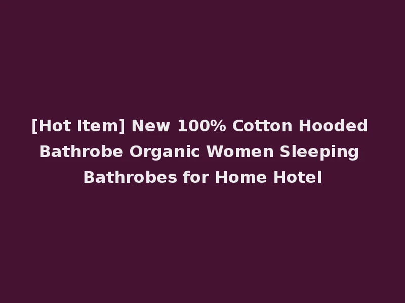 [Hot Item] New 100% Cotton Hooded Bathrobe Organic Women Sleeping Bathrobes for Home Hotel