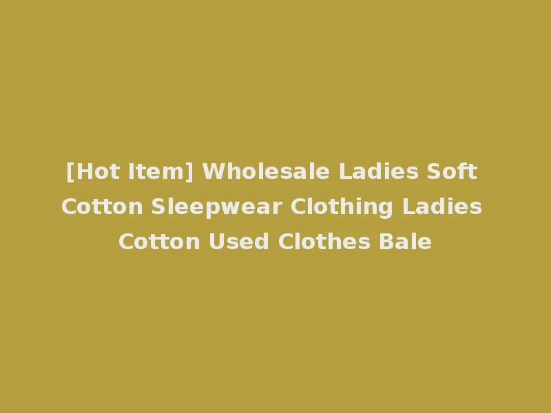 [Hot Item] Wholesale Ladies Soft Cotton Sleepwear Clothing Ladies Cotton Used Clothes Bale