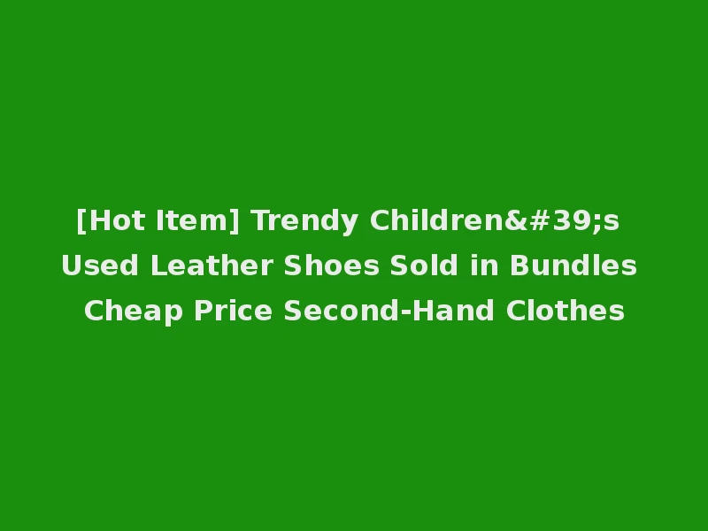 [Hot Item] Trendy Children's Used Leather Shoes Sold in Bundles Cheap Price Second-Hand Clothes