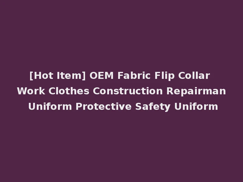 [Hot Item] OEM Fabric Flip Collar Work Clothes Construction Repairman Uniform Protective Safety Uniform