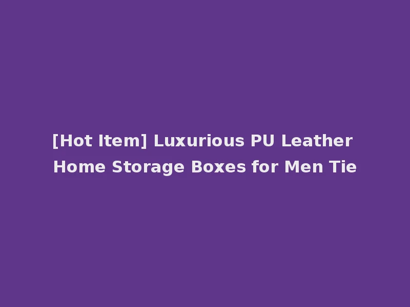 [Hot Item] Luxurious PU Leather Home Storage Boxes for Men Tie
