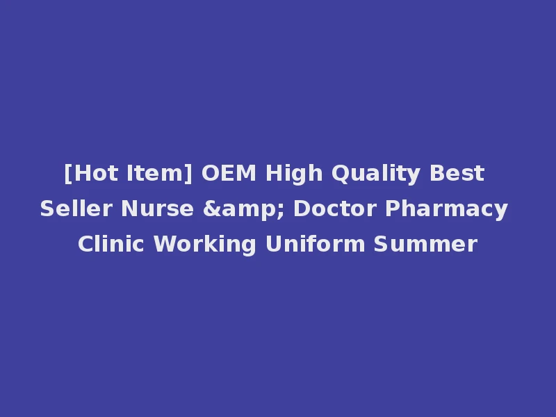 [Hot Item] OEM High Quality Best Seller Nurse & Doctor Pharmacy Clinic Working Uniform Summer