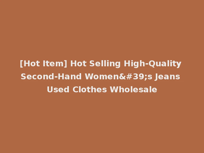 [Hot Item] Hot Selling High-Quality Second-Hand Women's Jeans Used Clothes Wholesale