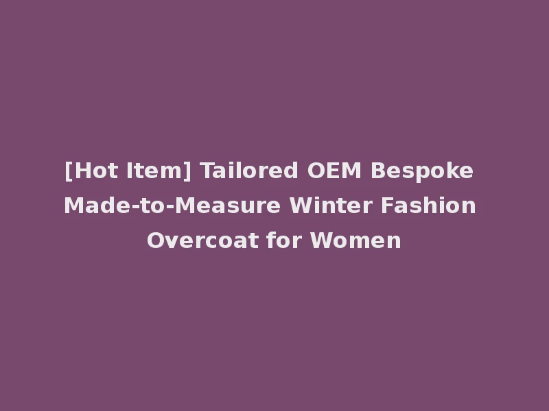 [Hot Item] Tailored OEM Bespoke Made-to-Measure Winter Fashion Overcoat for Women