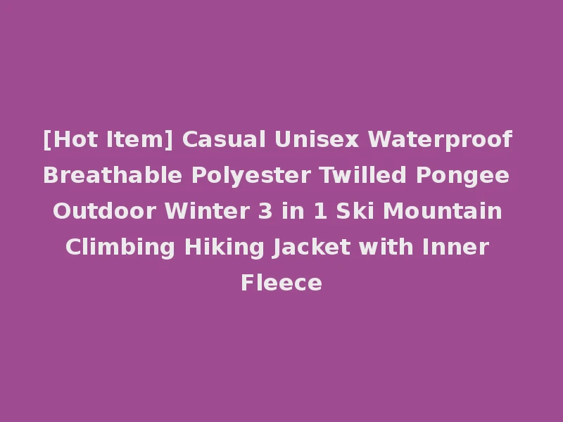 [Hot Item] Casual Unisex Waterproof Breathable Polyester Twilled Pongee Outdoor Winter 3 in 1 Ski Mountain Climbing Hiking Jacket with Inner Fleece