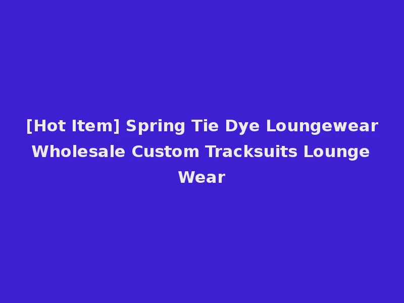 [Hot Item] Spring Tie Dye Loungewear Wholesale Custom Tracksuits Lounge Wear