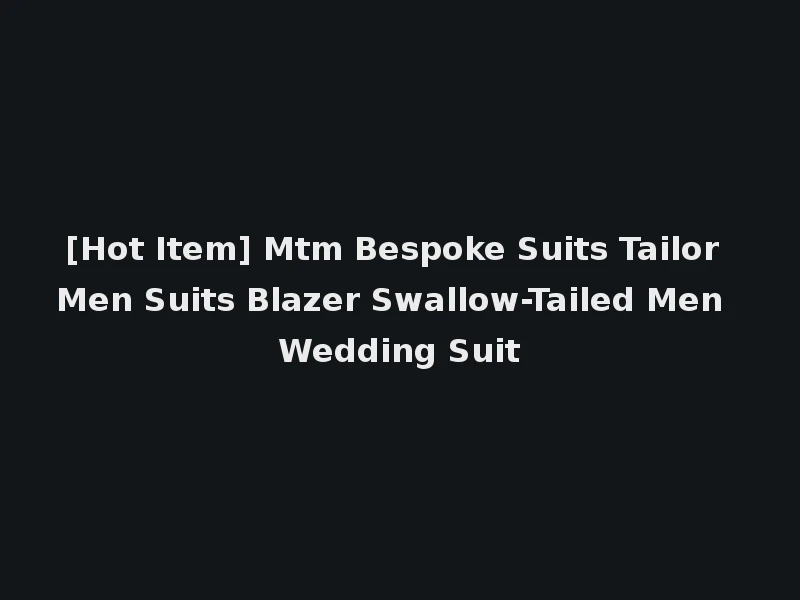 [Hot Item] Mtm Bespoke Suits Tailor Men Suits Blazer Swallow-Tailed Men Wedding Suit