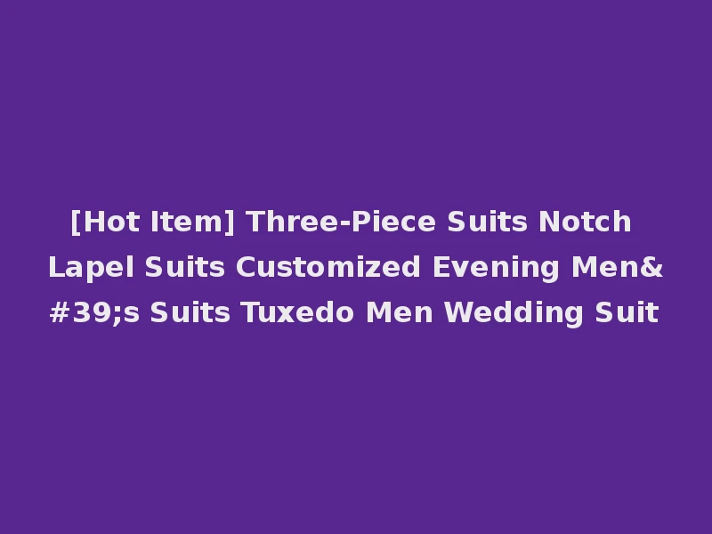 [Hot Item] Three-Piece Suits Notch Lapel Suits Customized Evening Men's Suits Tuxedo Men Wedding Suit