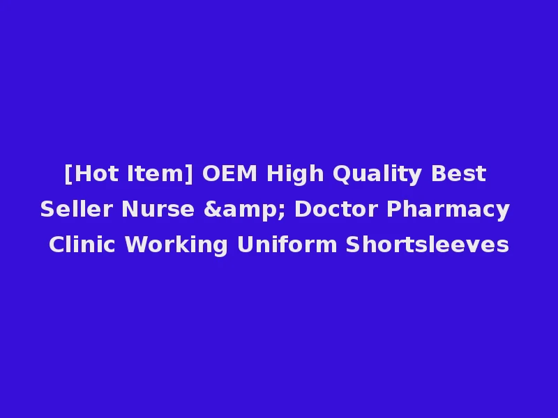 [Hot Item] OEM High Quality Best Seller Nurse & Doctor Pharmacy Clinic Working Uniform Shortsleeves