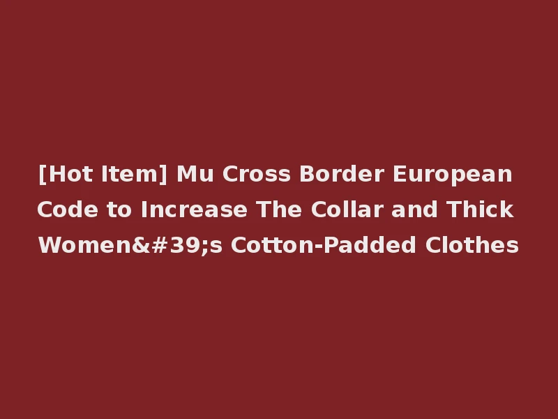 [Hot Item] Mu Cross Border European Code to Increase The Collar and Thick Women's Cotton-Padded Clothes