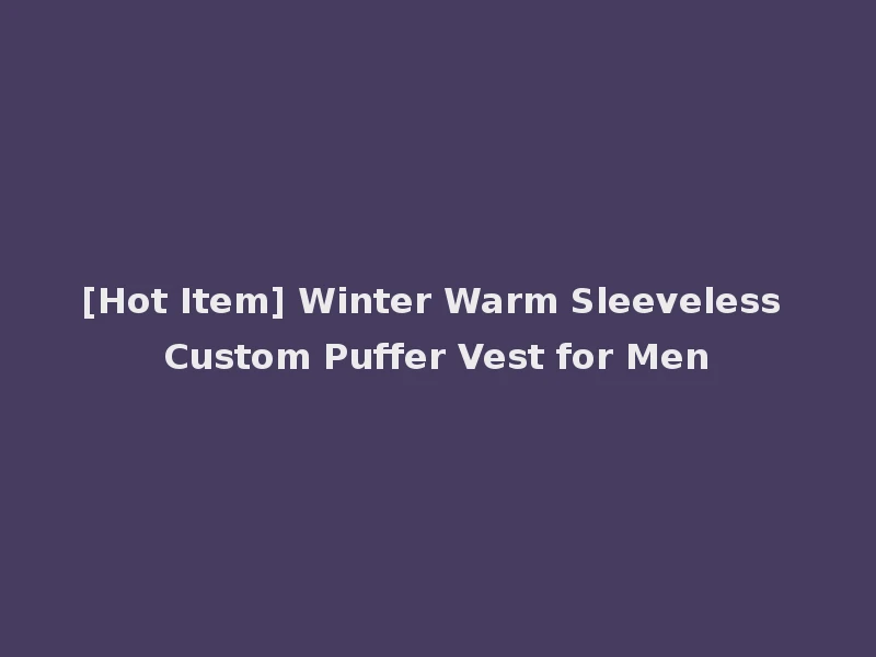 [Hot Item] Winter Warm Sleeveless Custom Puffer Vest for Men