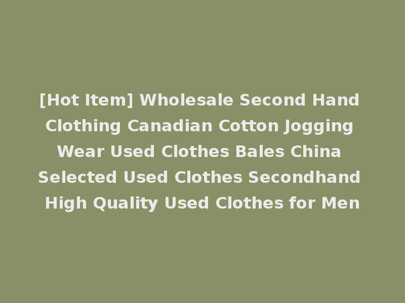 [Hot Item] Wholesale Second Hand Clothing Canadian Cotton Jogging Wear Used Clothes Bales China Selected Used Clothes Secondhand High Quality Used Clothes for Men