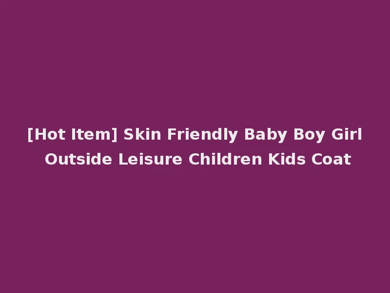 [Hot Item] Skin Friendly Baby Boy Girl Outside Leisure Children Kids Coat