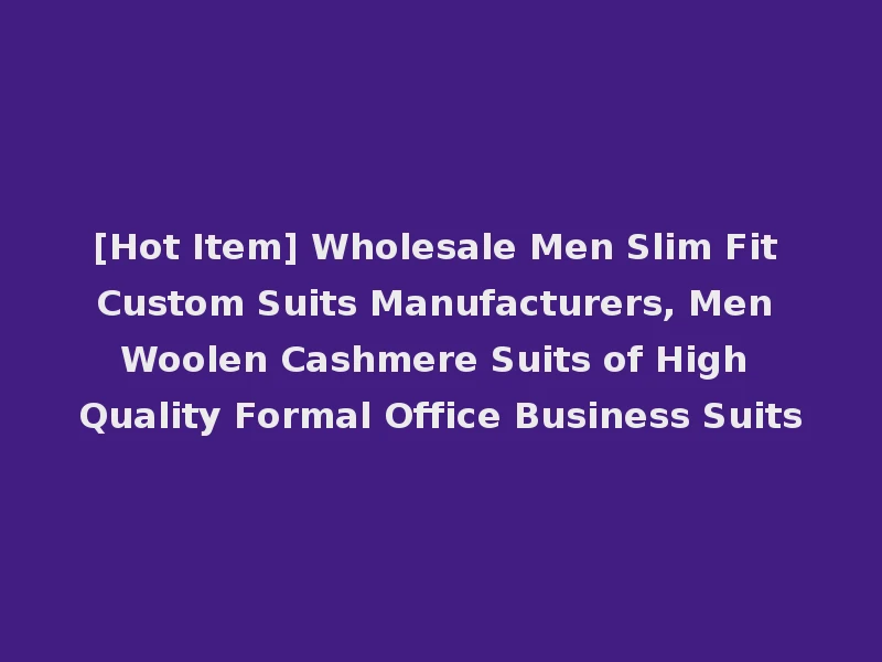 [Hot Item] Wholesale Men Slim Fit Custom Suits Manufacturers, Men Woolen Cashmere Suits of High Quality Formal Office Business Suits