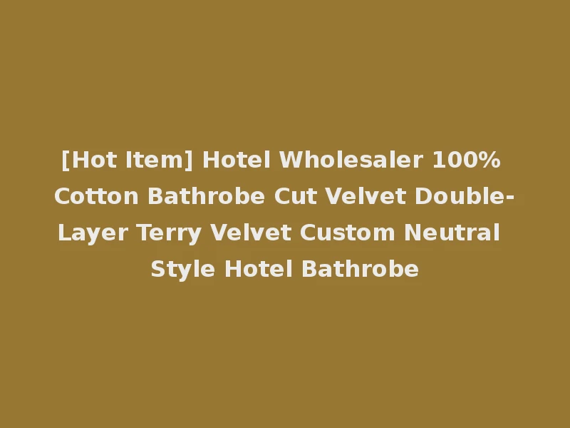 [Hot Item] Hotel Wholesaler 100% Cotton Bathrobe Cut Velvet Double-Layer Terry Velvet Custom Neutral Style Hotel Bathrobe