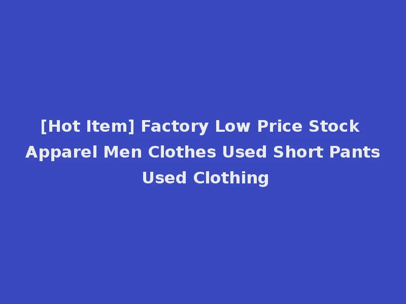 [Hot Item] Factory Low Price Stock Apparel Men Clothes Used Short Pants Used Clothing