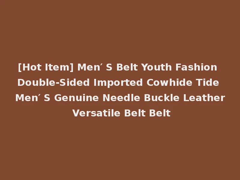 [Hot Item] Men′ S Belt Youth Fashion Double-Sided Imported Cowhide Tide Men′ S Genuine Needle Buckle Leather Versatile Belt Belt
