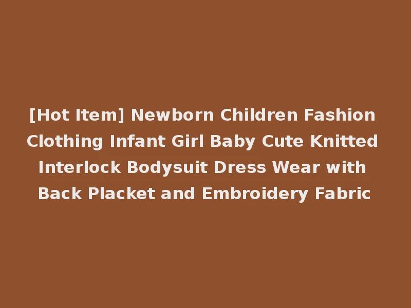 [Hot Item] Newborn Children Fashion Clothing Infant Girl Baby Cute Knitted Interlock Bodysuit Dress Wear with Back Placket and Embroidery Fabric