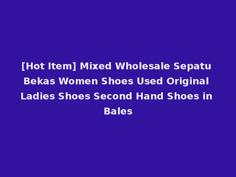 [Hot Item] Mixed Wholesale Sepatu Bekas Women Shoes Used Original Ladies Shoes Second Hand Shoes in Bales