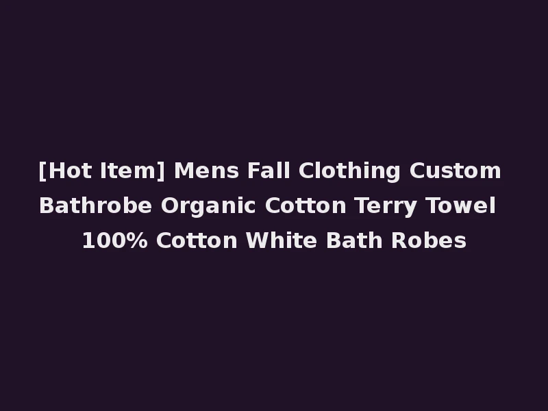 [Hot Item] Mens Fall Clothing Custom Bathrobe Organic Cotton Terry Towel 100% Cotton White Bath Robes