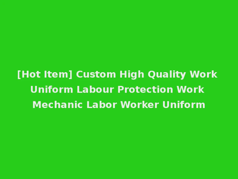 [Hot Item] Custom High Quality Work Uniform Labour Protection Work Mechanic Labor Worker Uniform