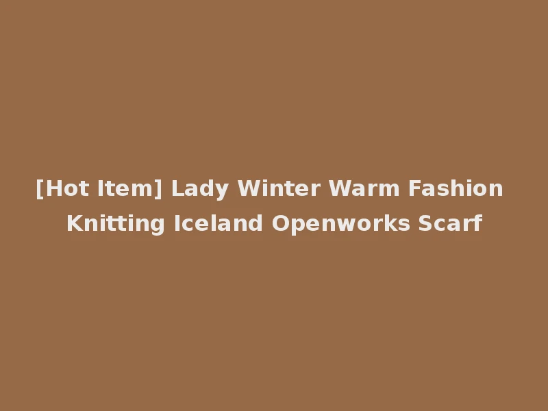 [Hot Item] Lady Winter Warm Fashion Knitting Iceland Openworks Scarf