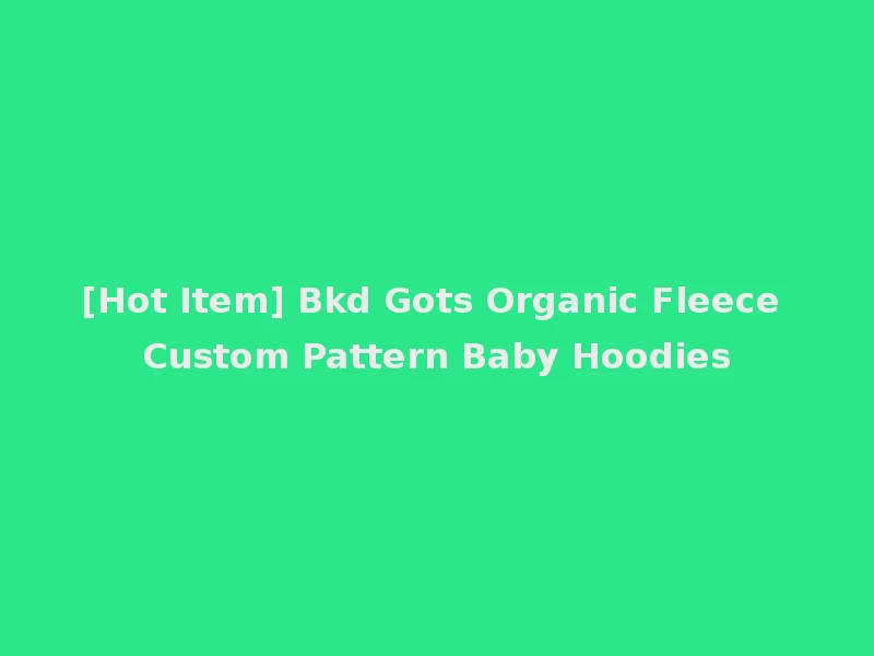 [Hot Item] Bkd Gots Organic Fleece Custom Pattern Baby Hoodies