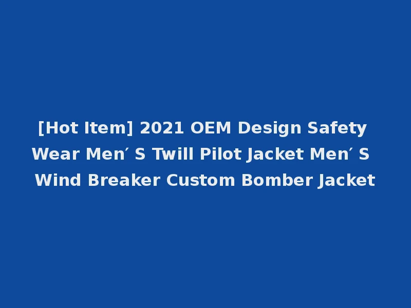 [Hot Item] 2021 OEM Design Safety Wear Men′ S Twill Pilot Jacket Men′ S Wind Breaker Custom Bomber Jacket