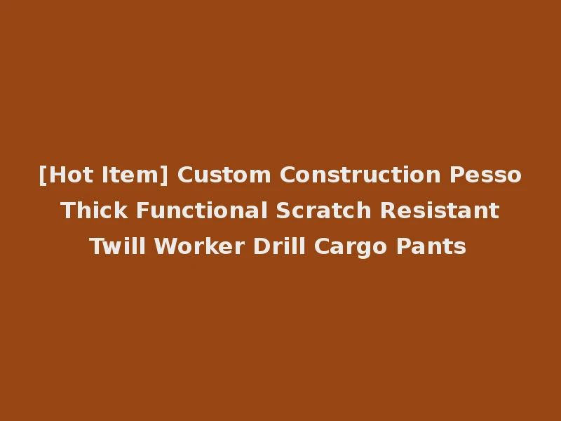 [Hot Item] Custom Construction Pesso Thick Functional Scratch Resistant Twill Worker Drill Cargo Pants