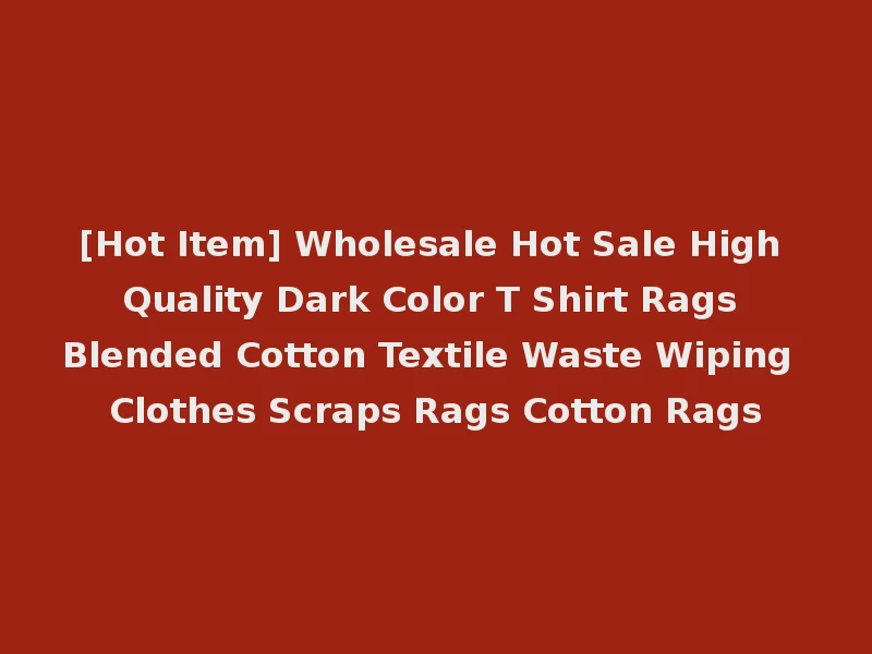 [Hot Item] Wholesale Hot Sale High Quality Dark Color T Shirt Rags Blended Cotton Textile Waste Wiping Clothes Scraps Rags Cotton Rags