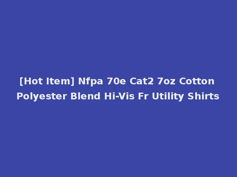 [Hot Item] Nfpa 70e Cat2 7oz Cotton Polyester Blend Hi-Vis Fr Utility Shirts