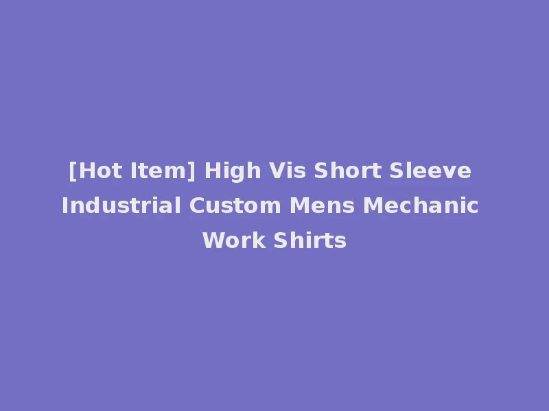 [Hot Item] High Vis Short Sleeve Industrial Custom Mens Mechanic Work Shirts