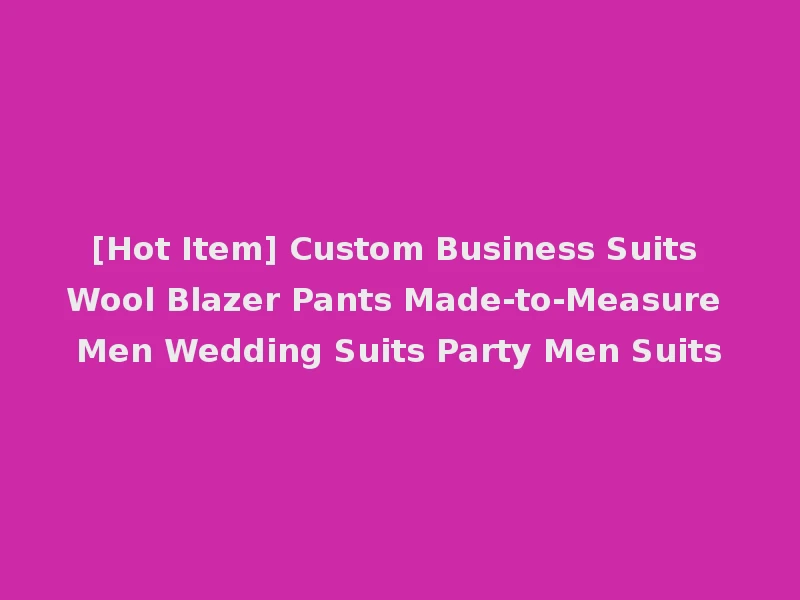 [Hot Item] Custom Business Suits Wool Blazer Pants Made-to-Measure Men Wedding Suits Party Men Suits