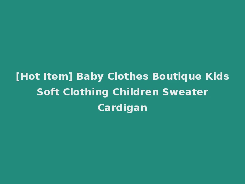 [Hot Item] Baby Clothes Boutique Kids Soft Clothing Children Sweater Cardigan