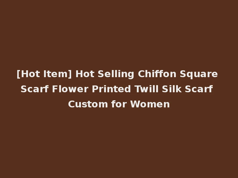 [Hot Item] Hot Selling Chiffon Square Scarf Flower Printed Twill Silk Scarf Custom for Women