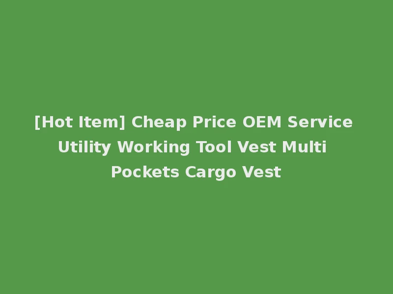 [Hot Item] Cheap Price OEM Service Utility Working Tool Vest Multi Pockets Cargo Vest