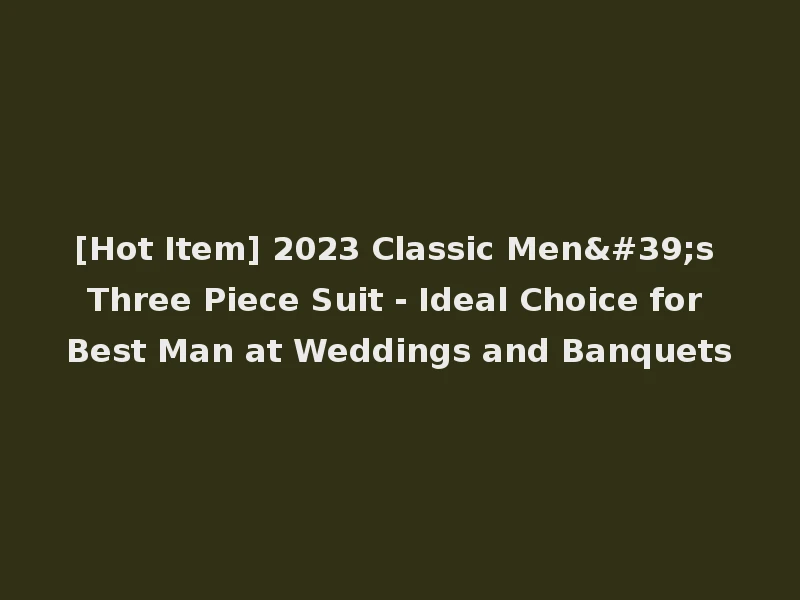 [Hot Item] 2023 Classic Men's Three Piece Suit - Ideal Choice for Best Man at Weddings and Banquets