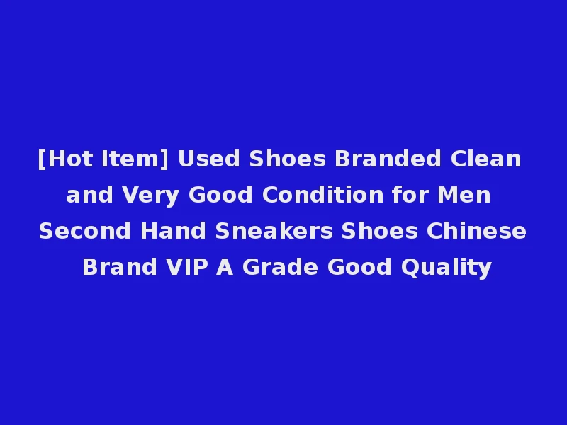 [Hot Item] Used Shoes Branded Clean and Very Good Condition for Men Second Hand Sneakers Shoes Chinese Brand VIP A Grade Good Quality