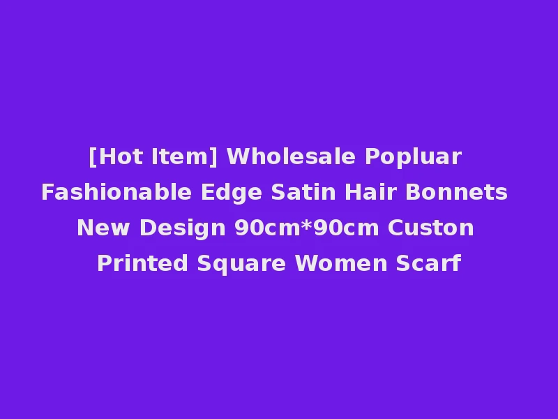 [Hot Item] Wholesale Popluar Fashionable Edge Satin Hair Bonnets New Design 90cm*90cm Custon Printed Square Women Scarf