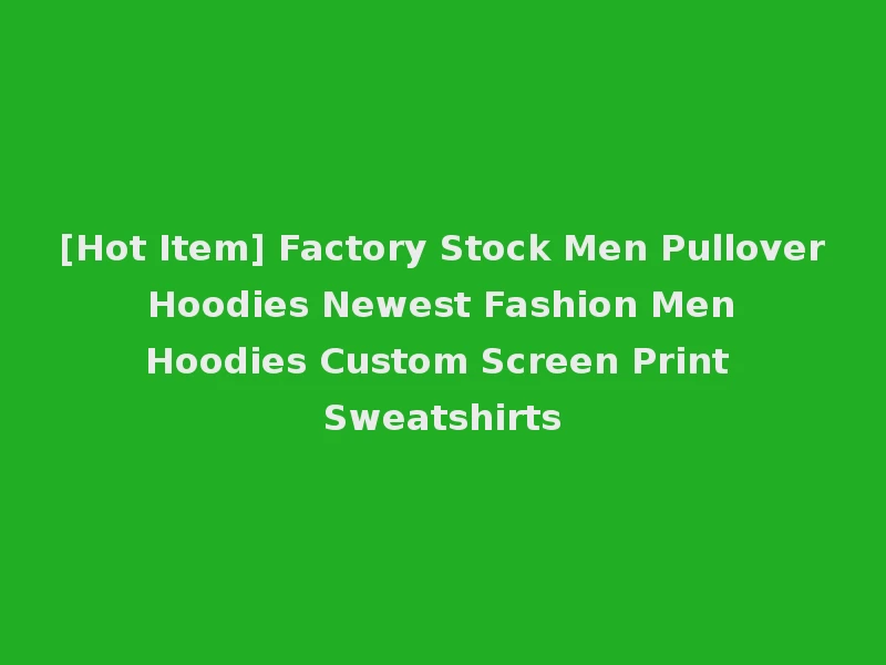 [Hot Item] Factory Stock Men Pullover Hoodies Newest Fashion Men Hoodies Custom Screen Print Sweatshirts