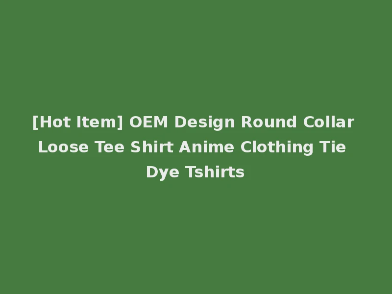[Hot Item] OEM Design Round Collar Loose Tee Shirt Anime Clothing Tie Dye Tshirts