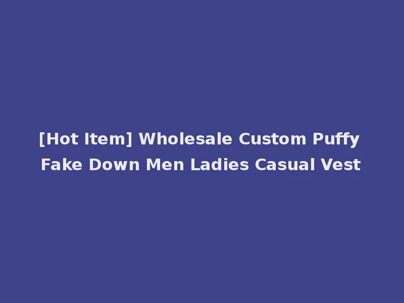 [Hot Item] Wholesale Custom Puffy Fake Down Men Ladies Casual Vest