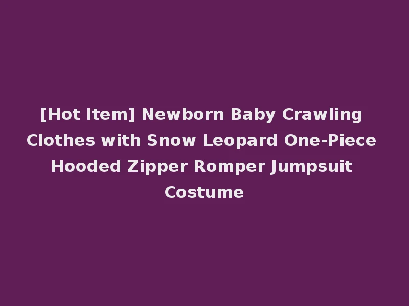 [Hot Item] Newborn Baby Crawling Clothes with Snow Leopard One-Piece Hooded Zipper Romper Jumpsuit Costume