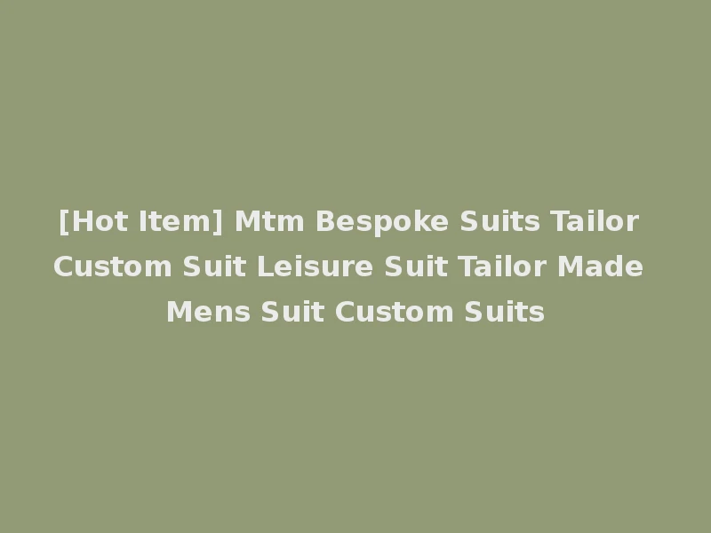 [Hot Item] Mtm Bespoke Suits Tailor Custom Suit Leisure Suit Tailor Made Mens Suit Custom Suits