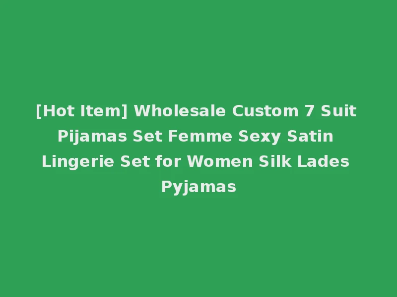 [Hot Item] Wholesale Custom 7 Suit Pijamas Set Femme Sexy Satin Lingerie Set for Women Silk Lades Pyjamas