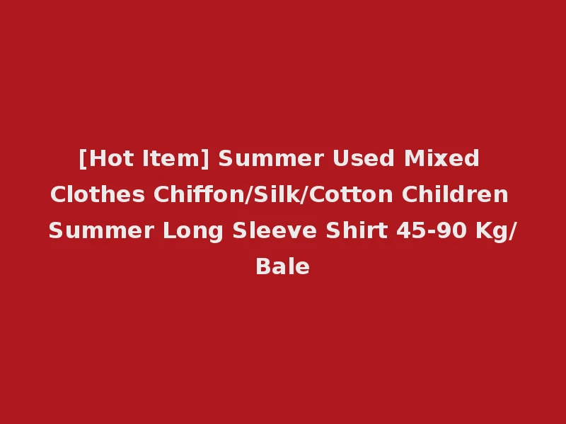 [Hot Item] Summer Used Mixed Clothes Chiffon/Silk/Cotton Children Summer Long Sleeve Shirt 45-90 Kg/Bale