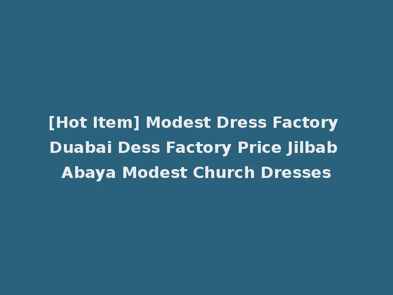 [Hot Item] Modest Dress Factory Duabai Dess Factory Price Jilbab Abaya Modest Church Dresses