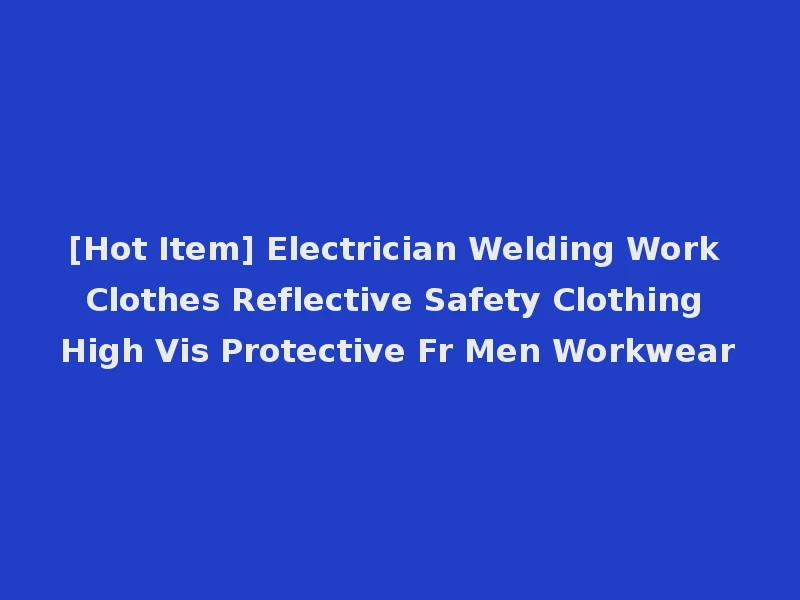 [Hot Item] Electrician Welding Work Clothes Reflective Safety Clothing High Vis Protective Fr Men Workwear