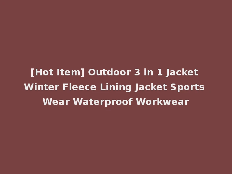 [Hot Item] Outdoor 3 in 1 Jacket Winter Fleece Lining Jacket Sports Wear Waterproof Workwear