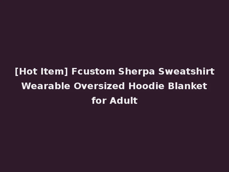 [Hot Item] Fcustom Sherpa Sweatshirt Wearable Oversized Hoodie Blanket for Adult